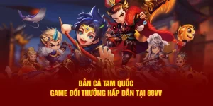 Bắn Cá Tam Quốc – Game Đổi Thưởng Hấp Dẫn Tại 88VV